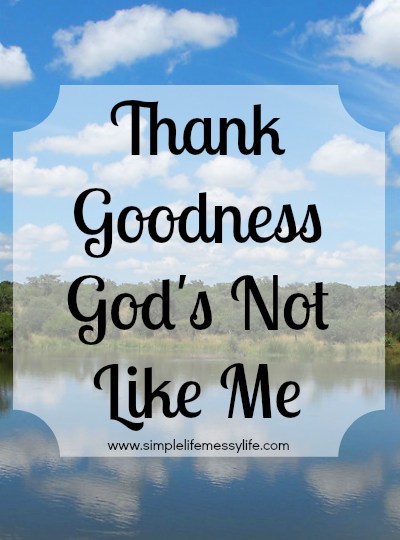 Thank Goodness God's Not Like Me - www.simplelifemessylife.com